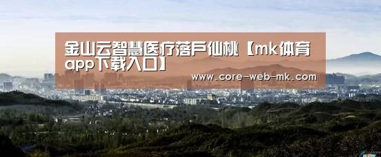 金山云智慧医疗落户仙桃【mk体育app下载入口】(图3) mk体育app下载入口