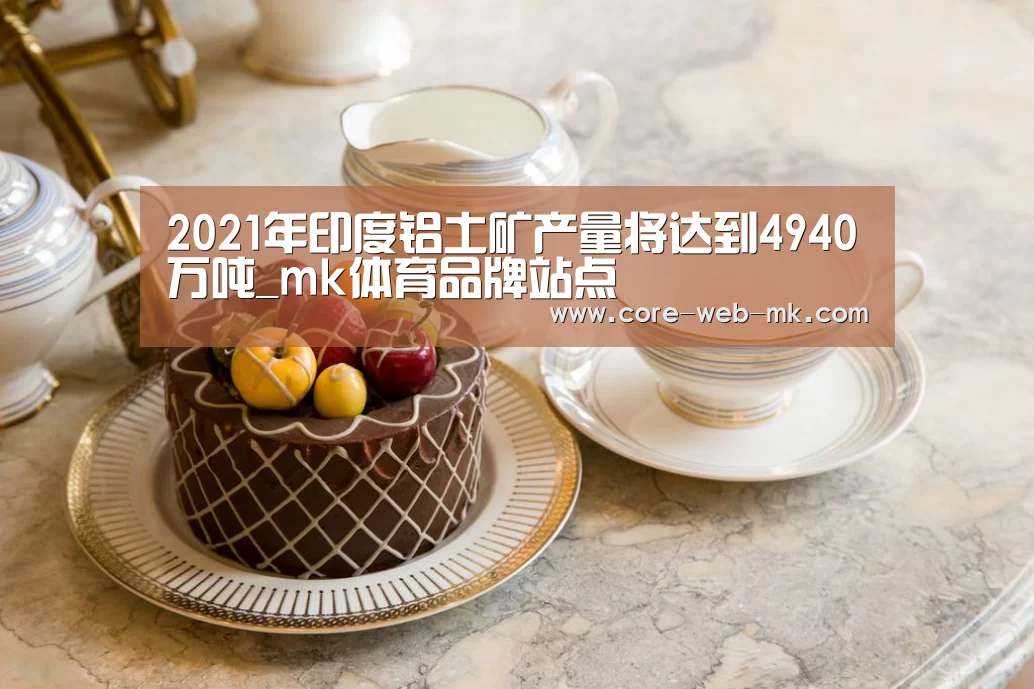 2021年印度铝土矿产量将达到4940万吨_mk体育品牌站点(图2) mk体育品牌站点