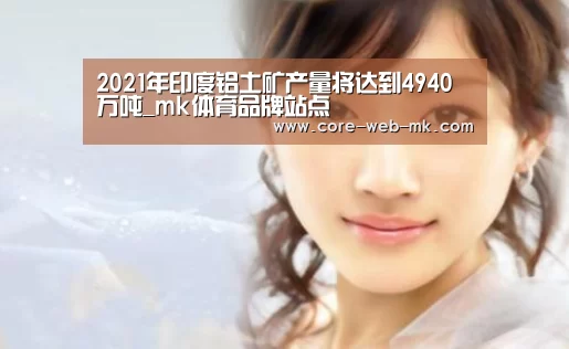 2021年印度铝土矿产量将达到4940万吨_mk体育品牌站点(图1) mk体育app下载入口